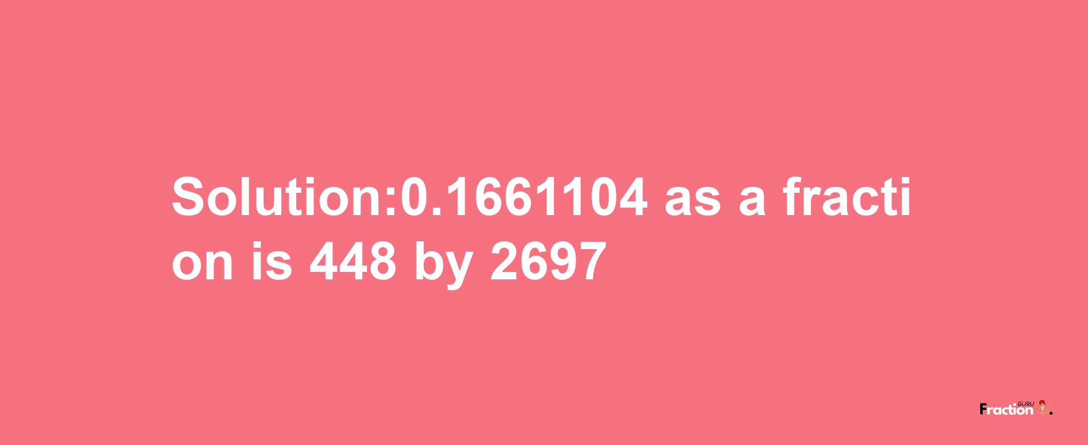 Solution:0.1661104 as a fraction is 448/2697