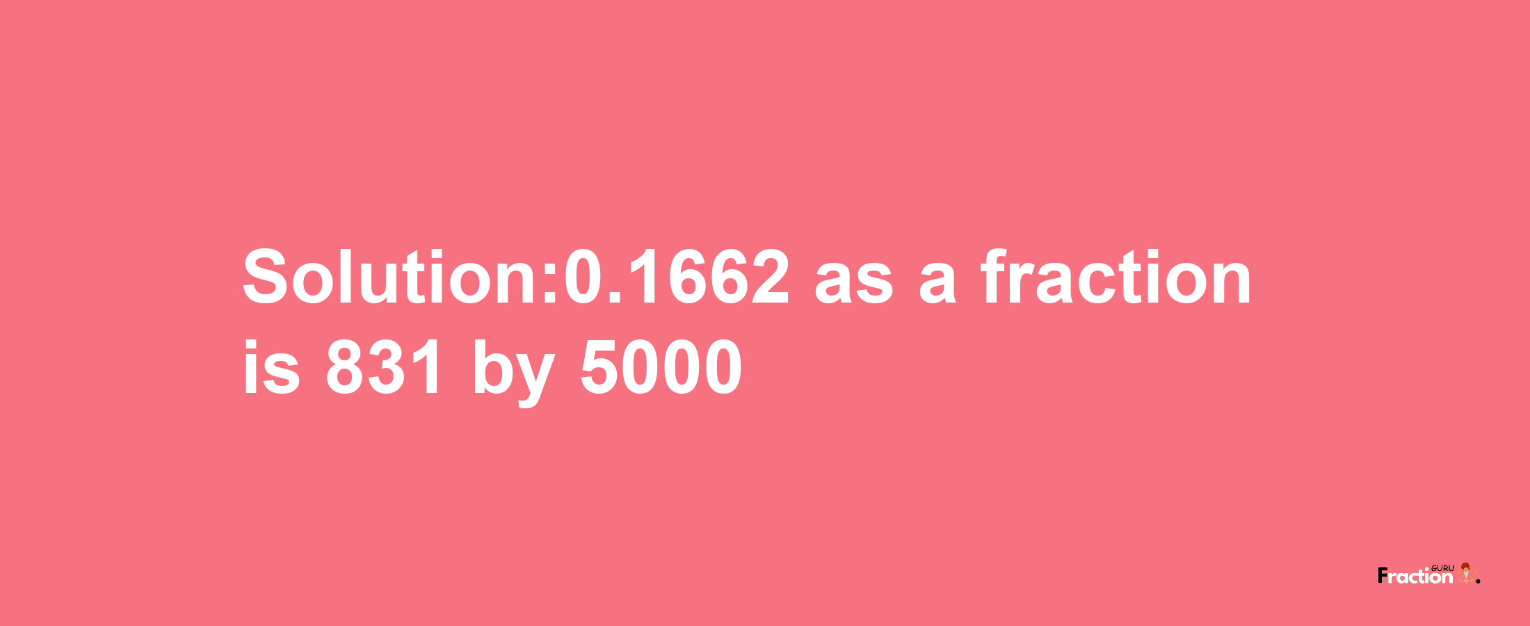 Solution:0.1662 as a fraction is 831/5000