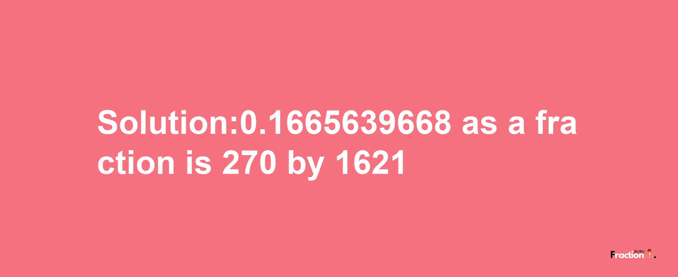 Solution:0.1665639668 as a fraction is 270/1621