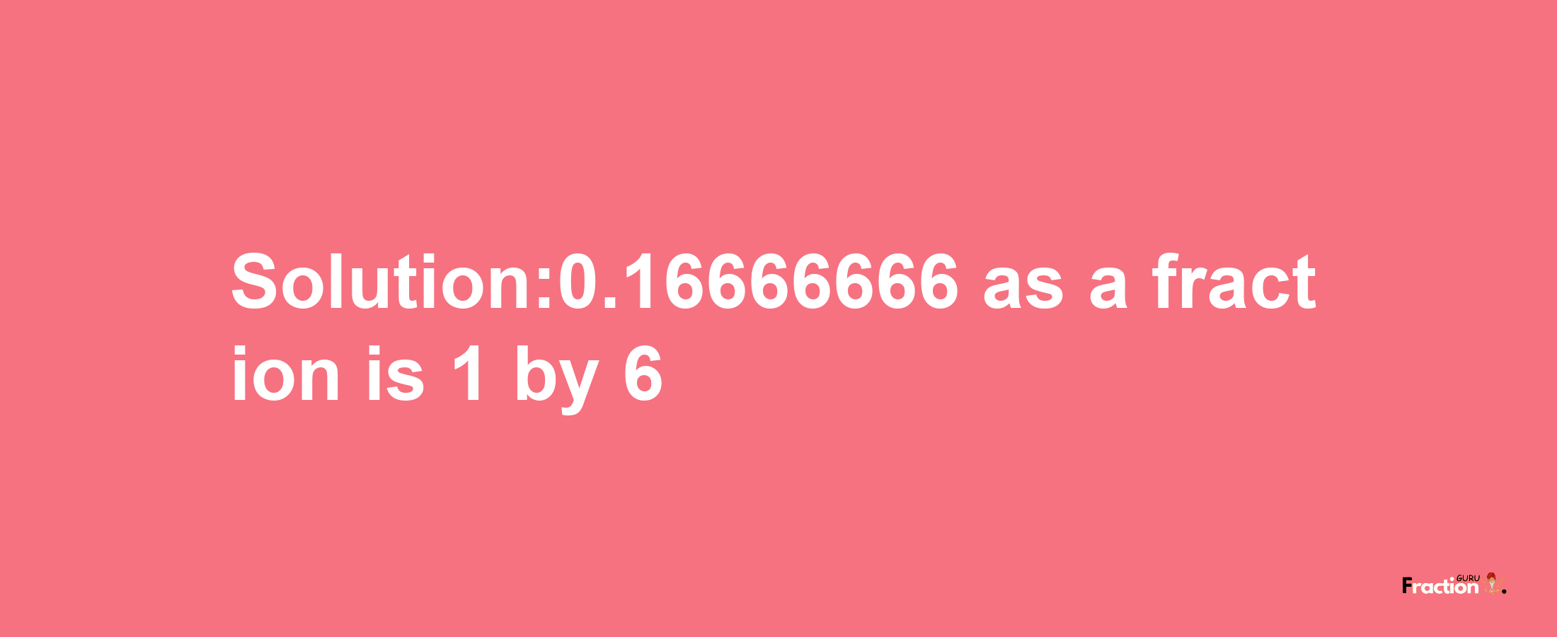 Solution:0.16666666 as a fraction is 1/6