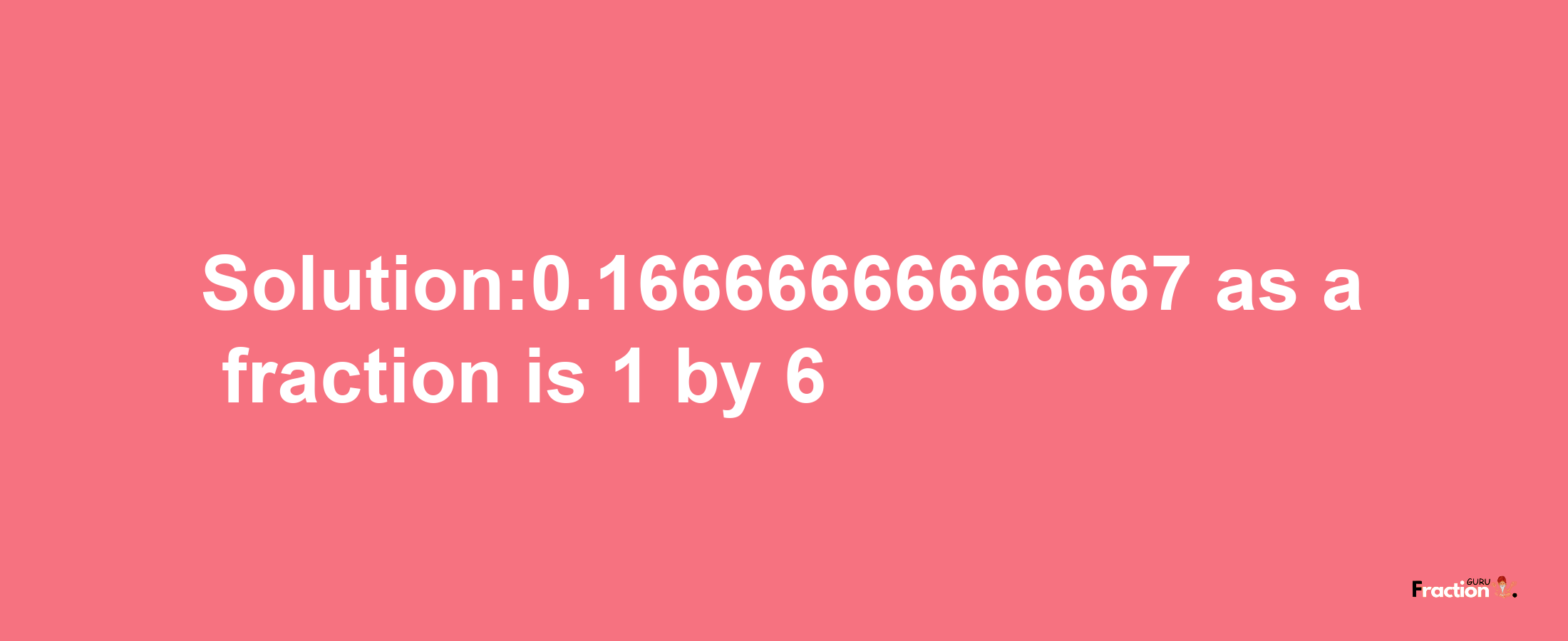 Solution:0.16666666666667 as a fraction is 1/6