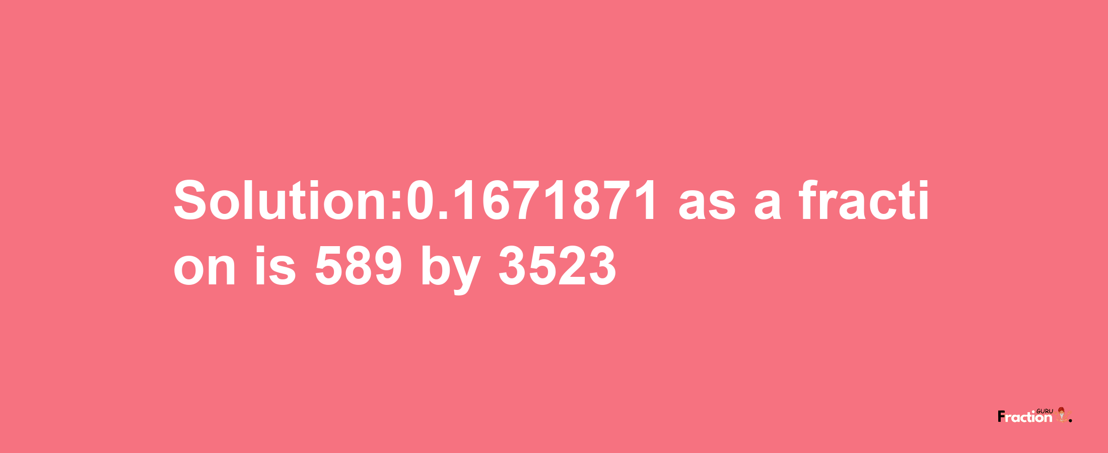 Solution:0.1671871 as a fraction is 589/3523