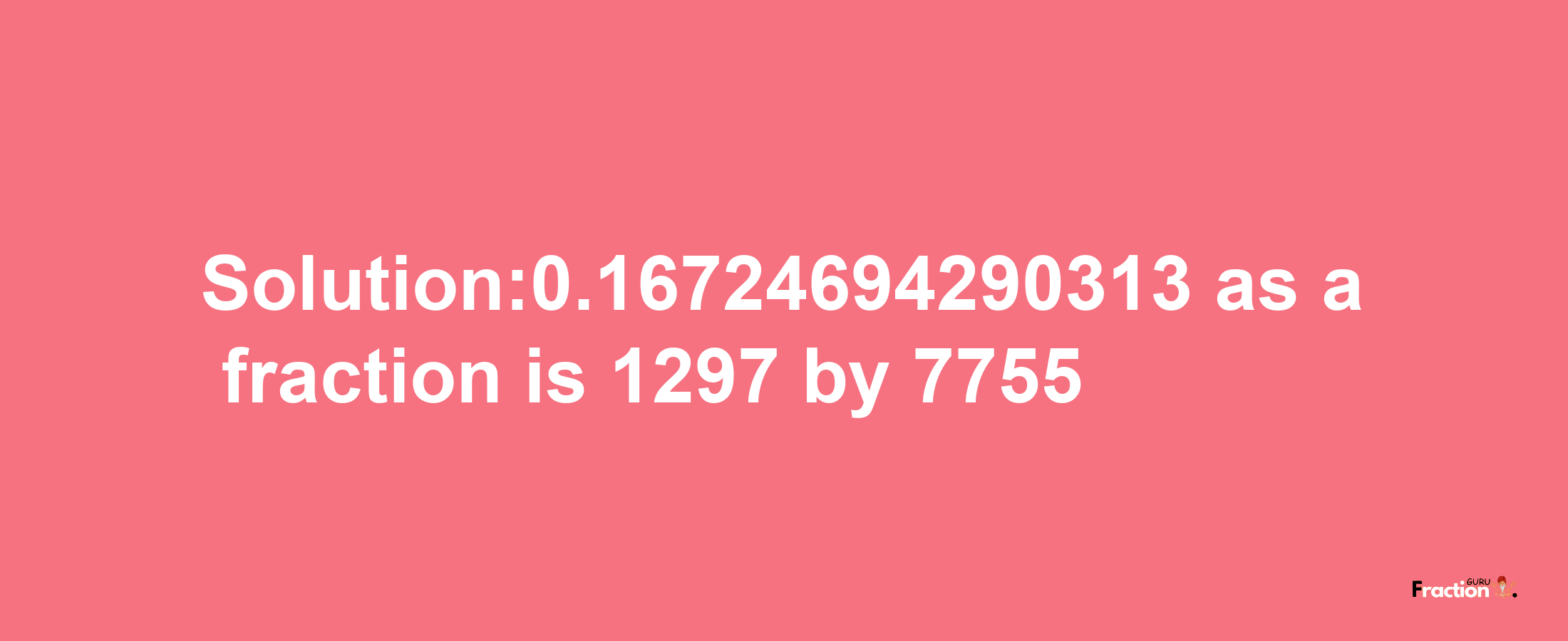 Solution:0.16724694290313 as a fraction is 1297/7755