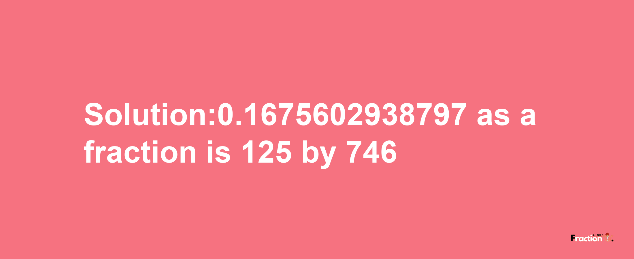 Solution:0.1675602938797 as a fraction is 125/746