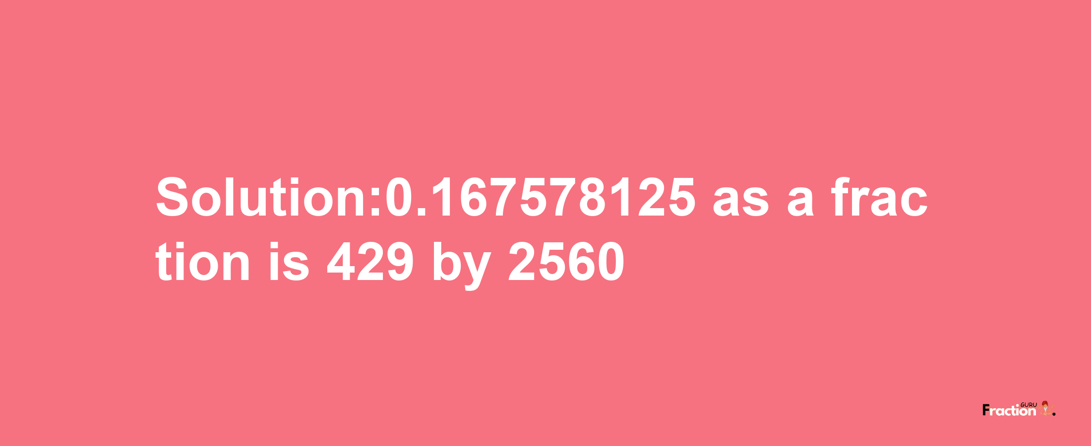 Solution:0.167578125 as a fraction is 429/2560