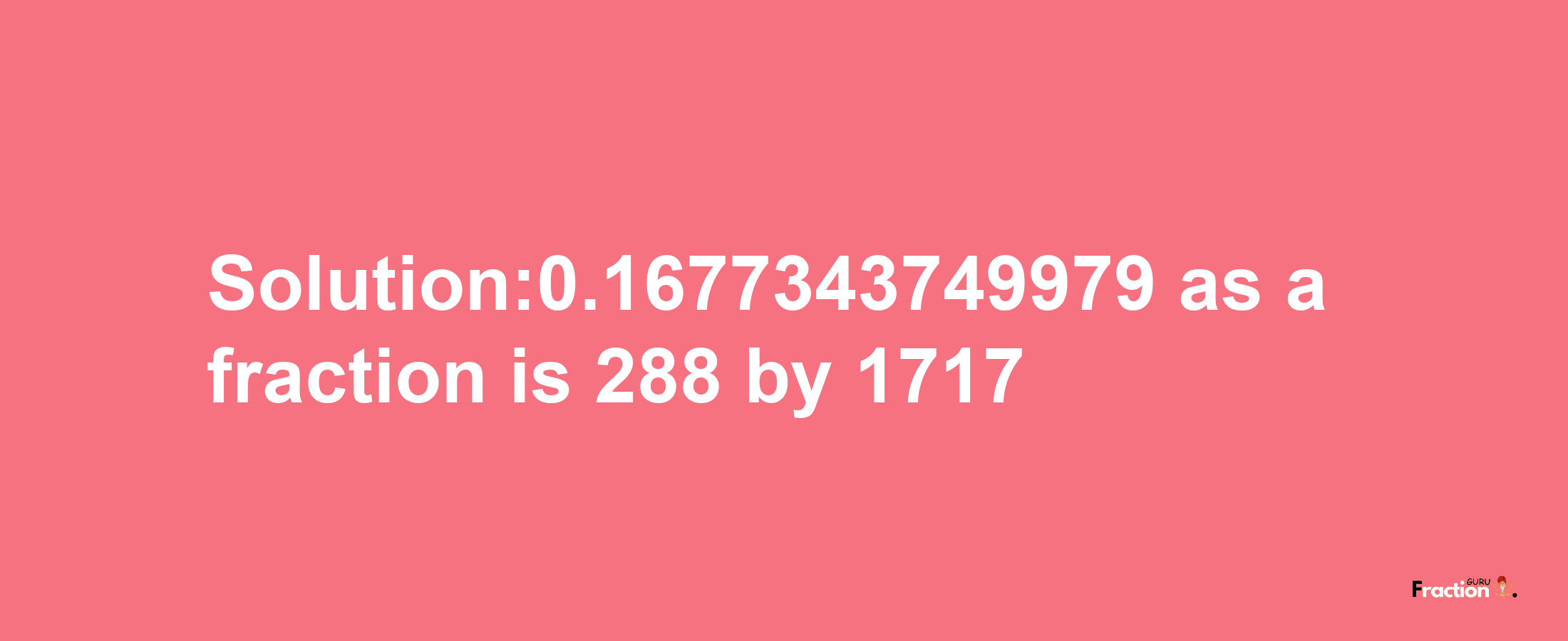 Solution:0.1677343749979 as a fraction is 288/1717