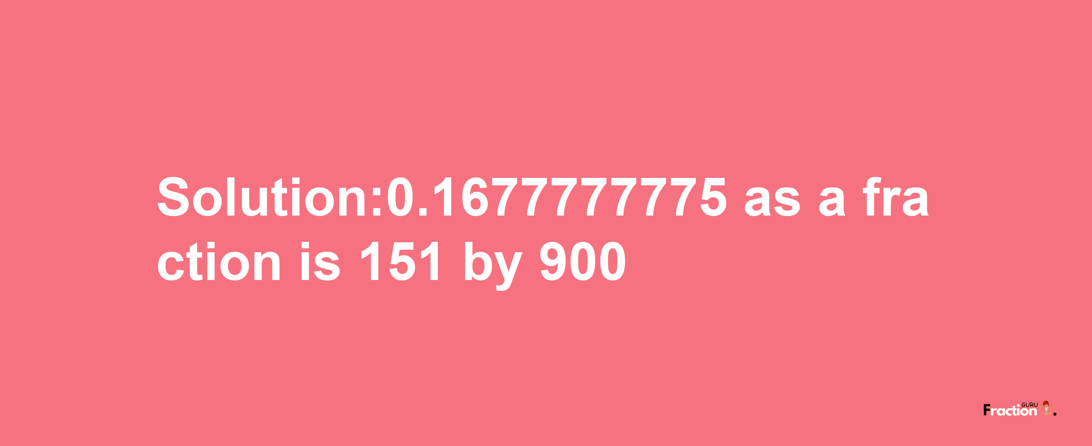 Solution:0.1677777775 as a fraction is 151/900