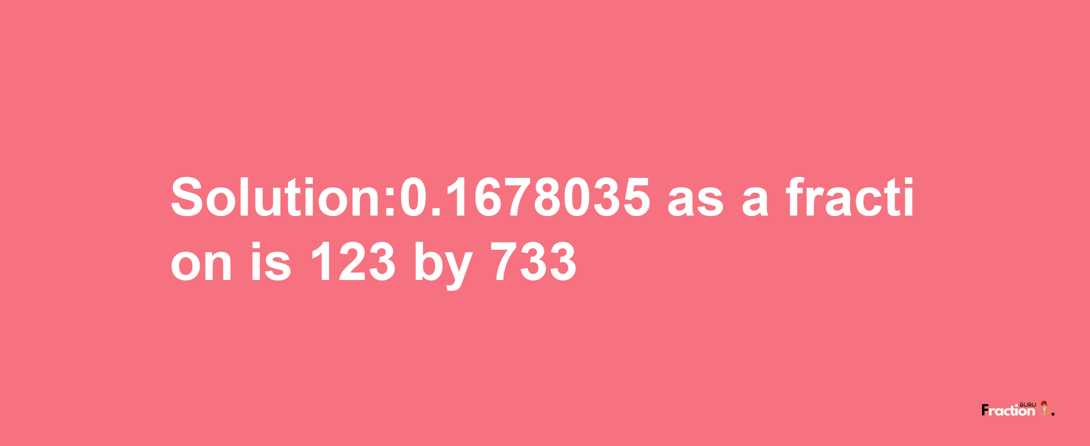 Solution:0.1678035 as a fraction is 123/733