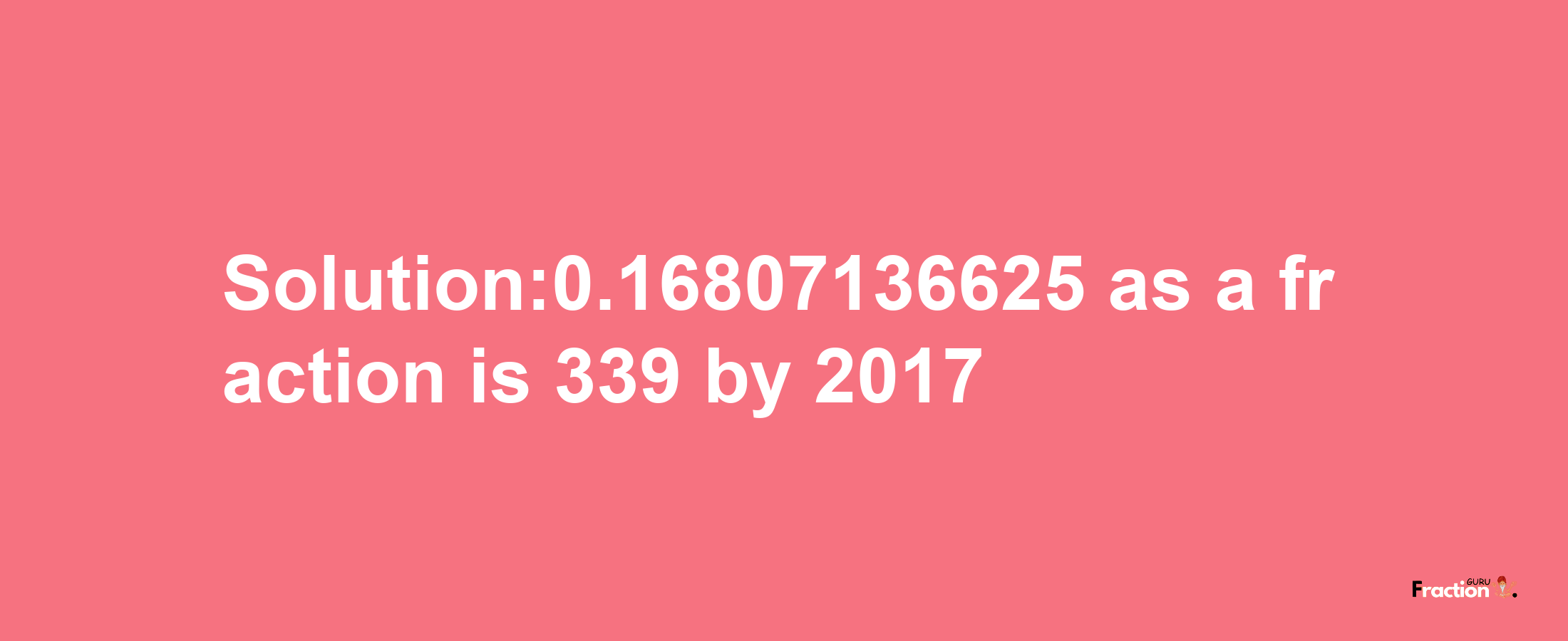 Solution:0.16807136625 as a fraction is 339/2017