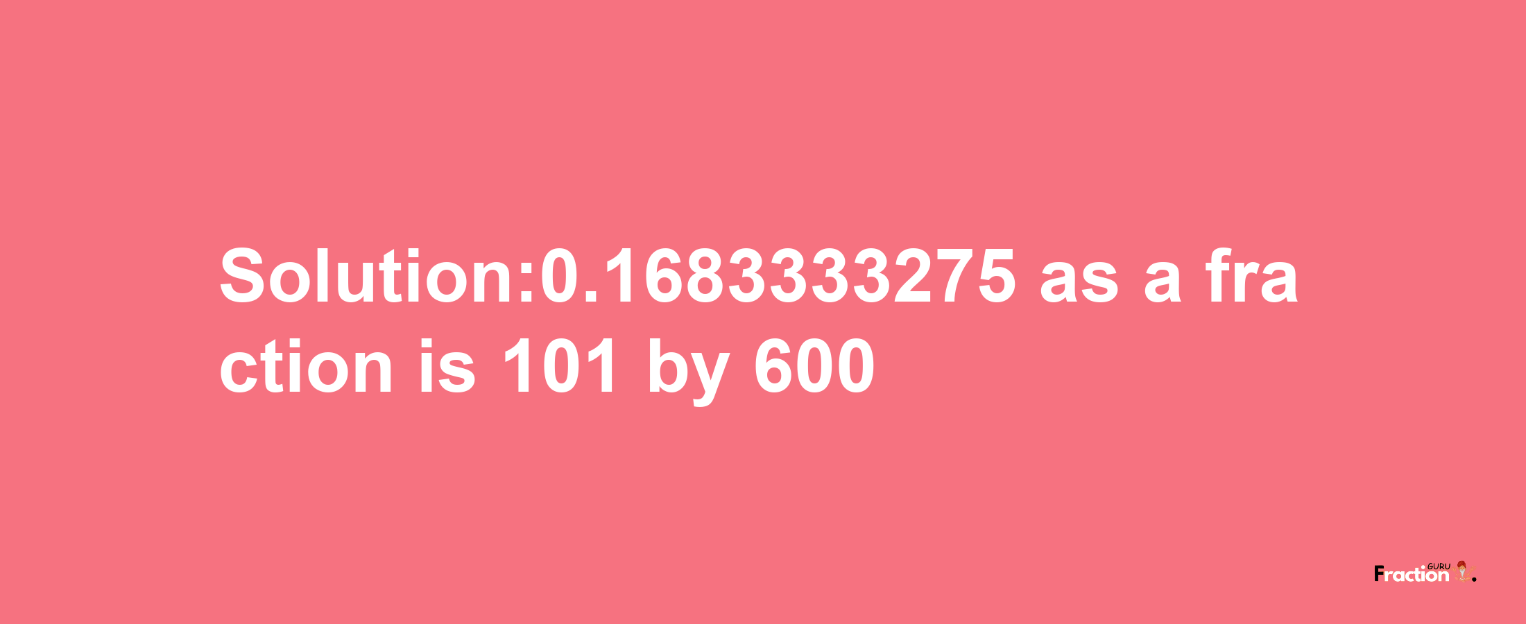 Solution:0.1683333275 as a fraction is 101/600