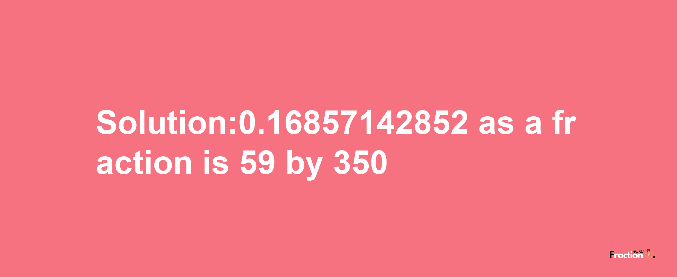 Solution:0.16857142852 as a fraction is 59/350