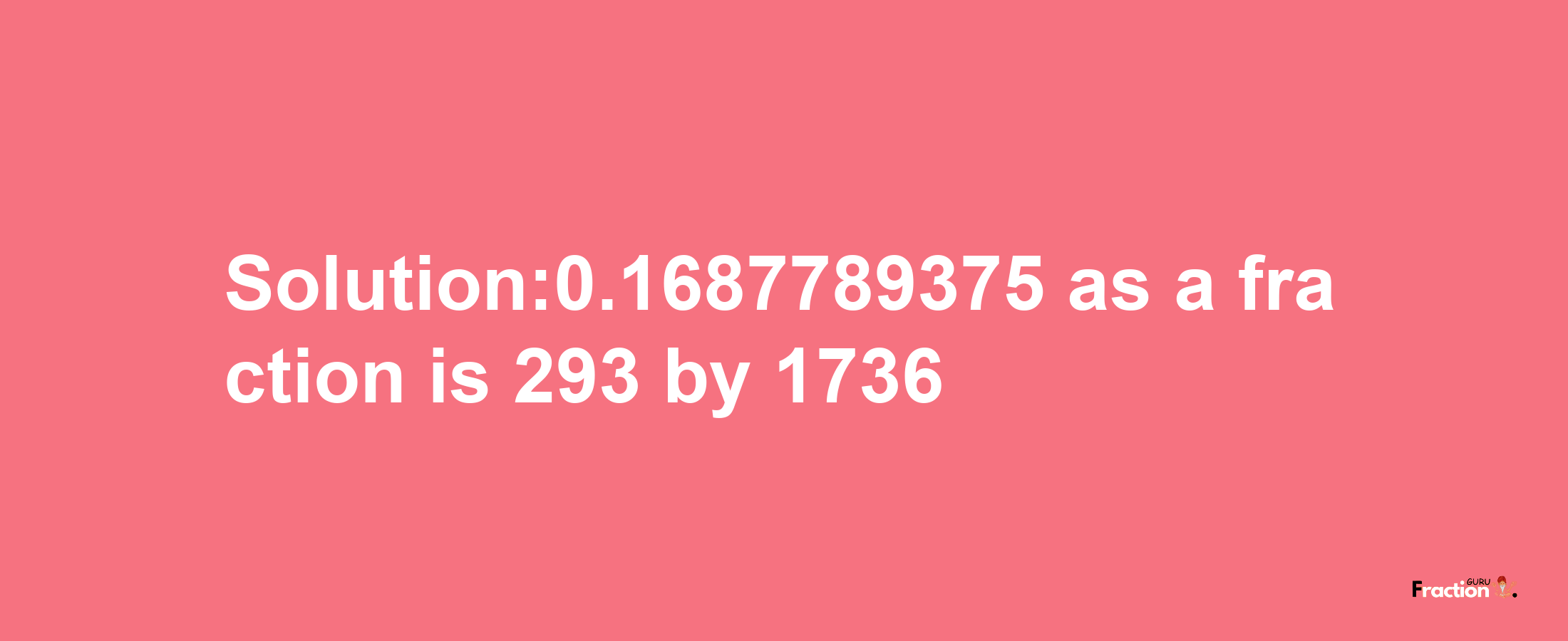 Solution:0.1687789375 as a fraction is 293/1736