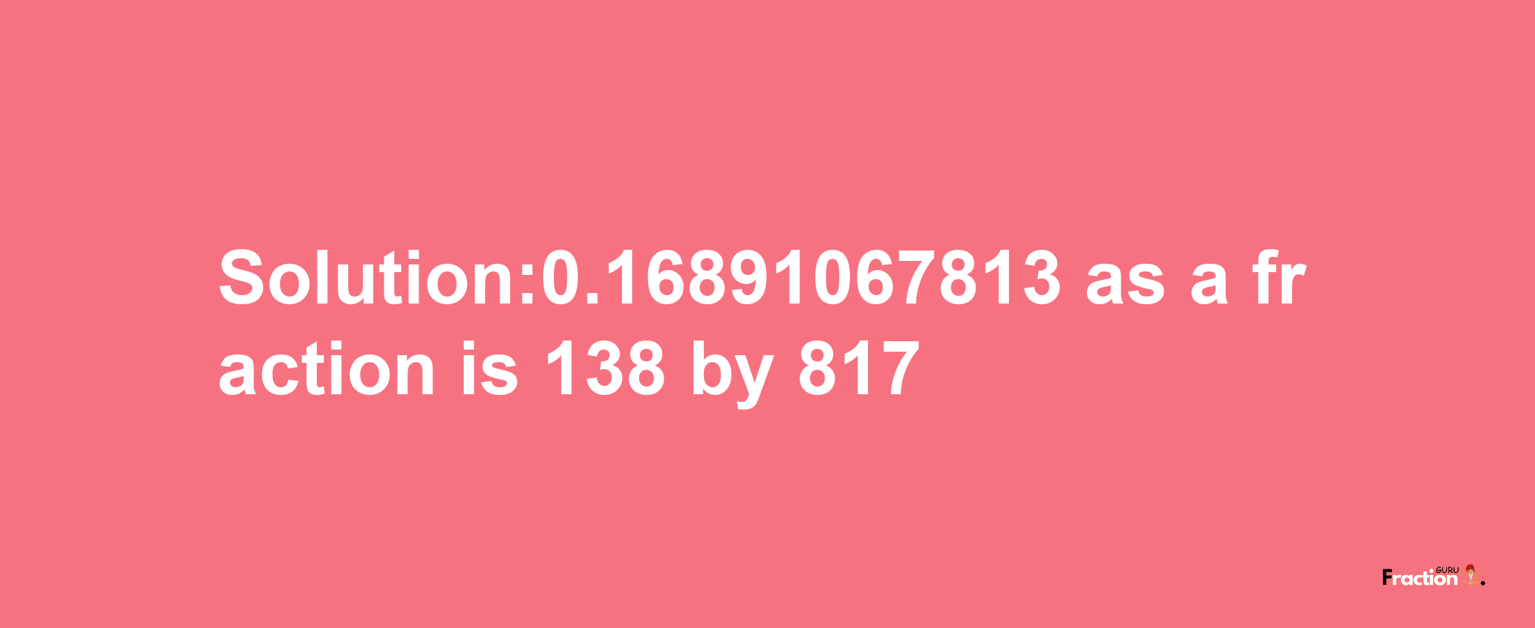 Solution:0.16891067813 as a fraction is 138/817