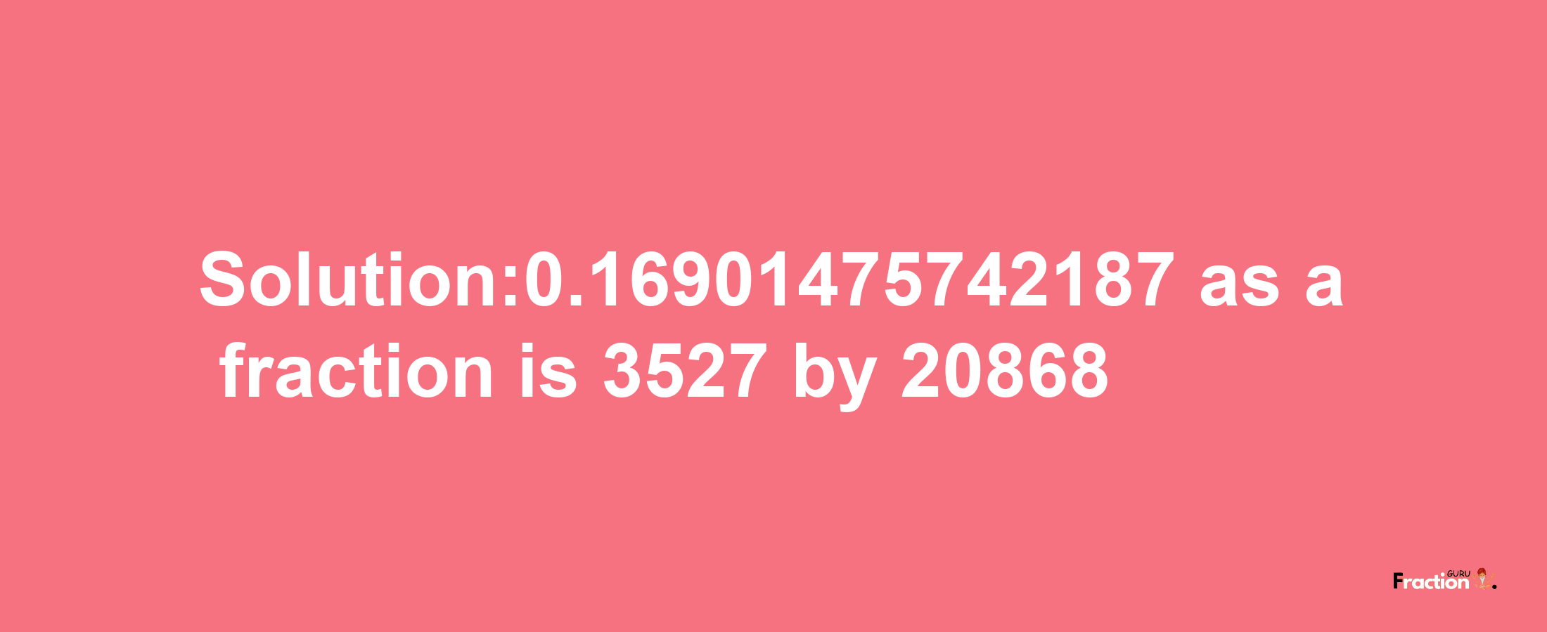 Solution:0.16901475742187 as a fraction is 3527/20868