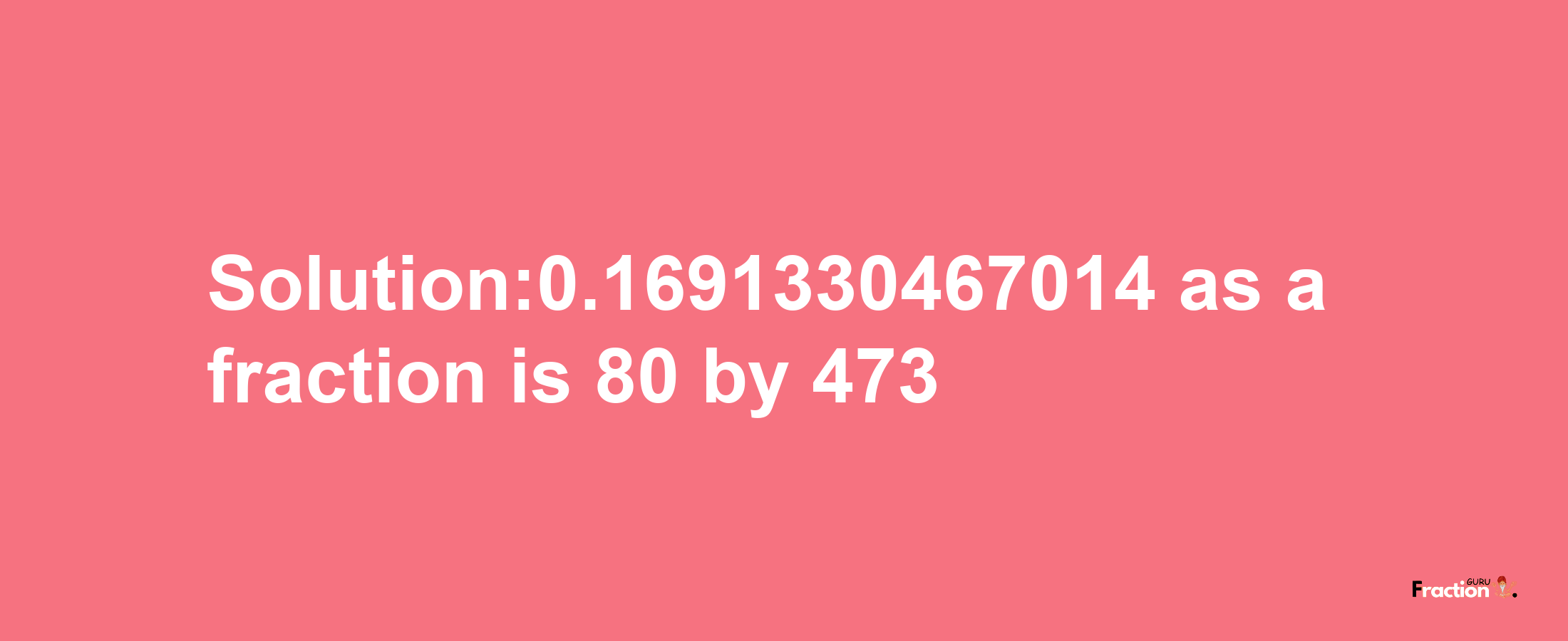 Solution:0.1691330467014 as a fraction is 80/473