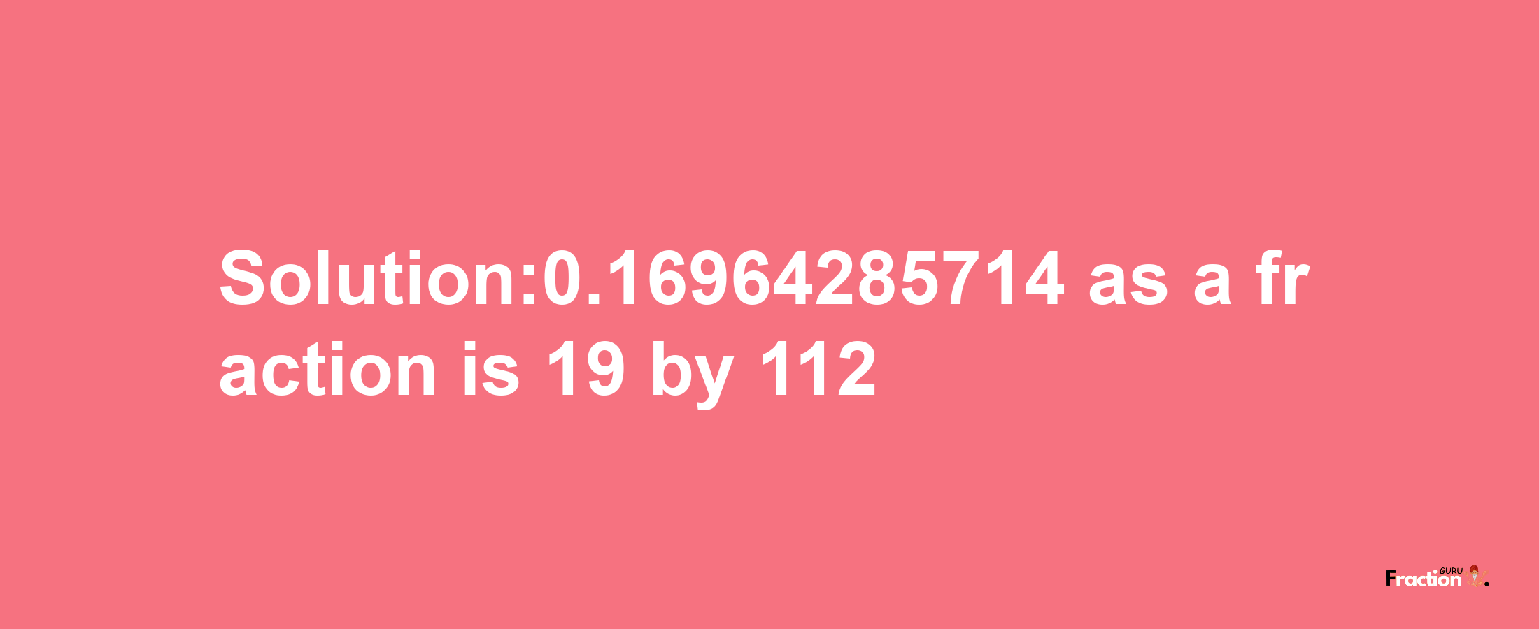 Solution:0.16964285714 as a fraction is 19/112