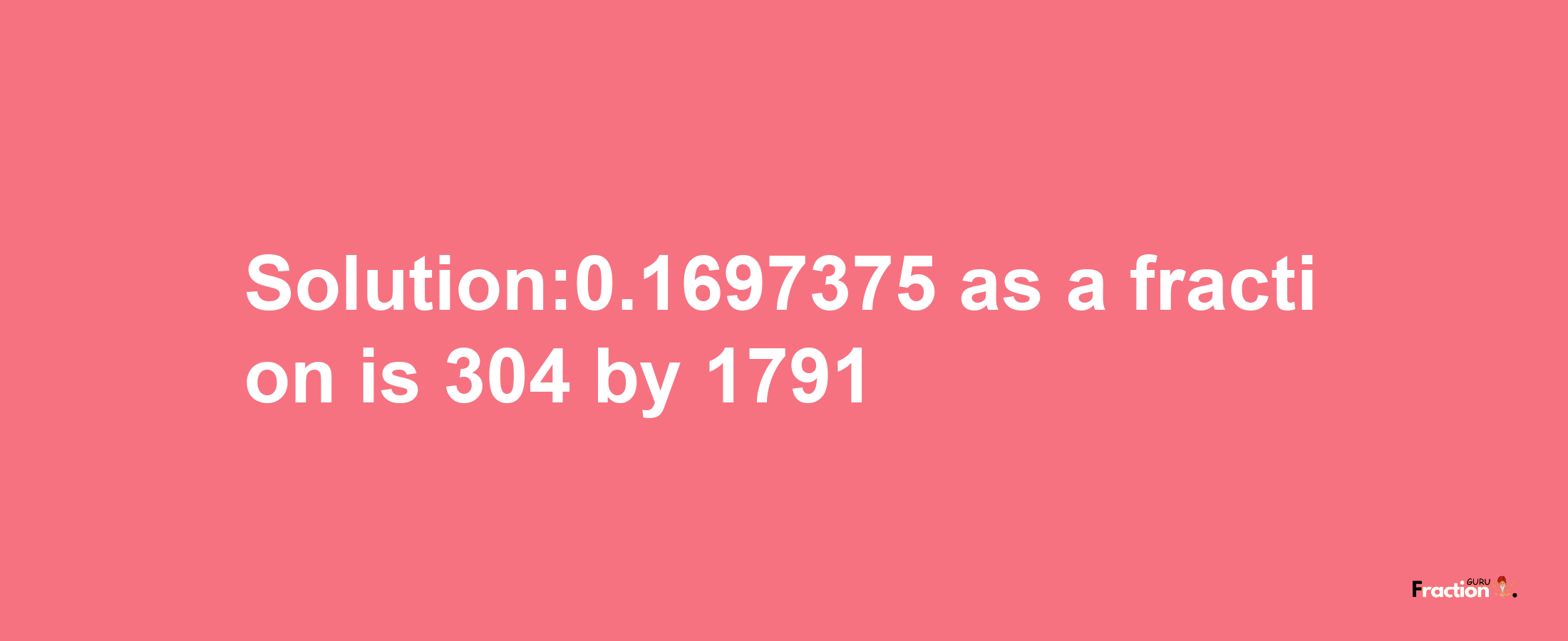 Solution:0.1697375 as a fraction is 304/1791