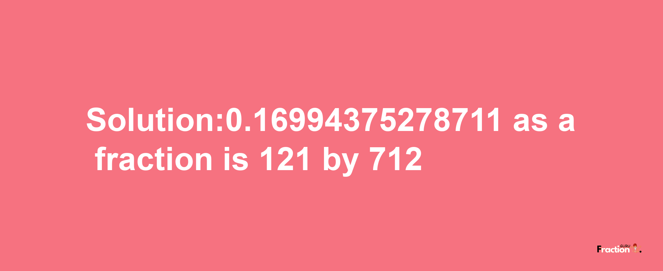 Solution:0.16994375278711 as a fraction is 121/712