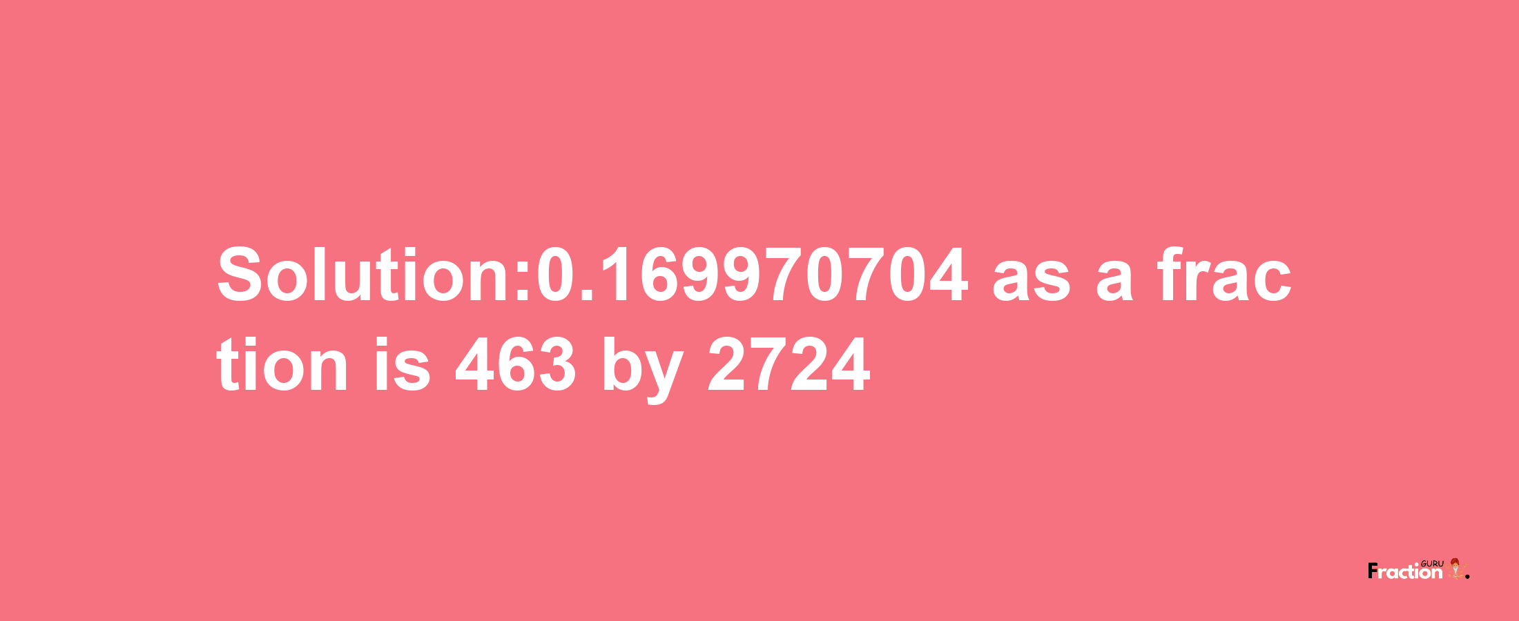 Solution:0.169970704 as a fraction is 463/2724