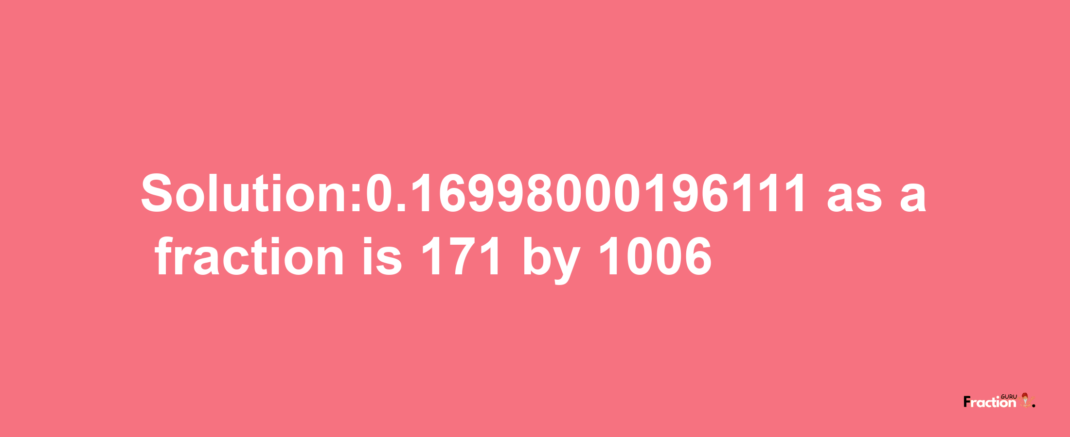 Solution:0.16998000196111 as a fraction is 171/1006