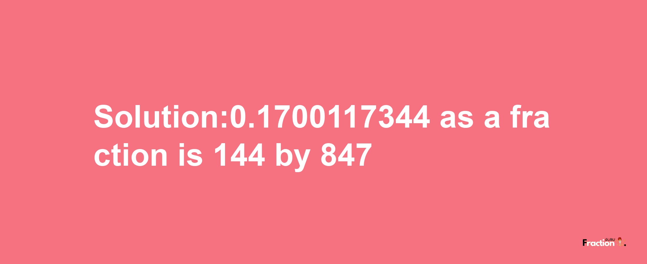 Solution:0.1700117344 as a fraction is 144/847