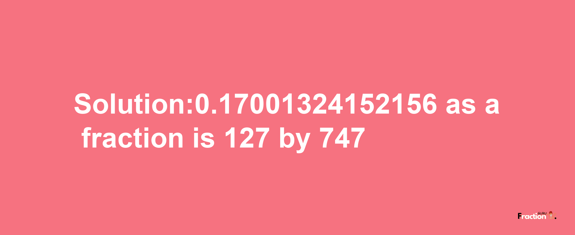 Solution:0.17001324152156 as a fraction is 127/747