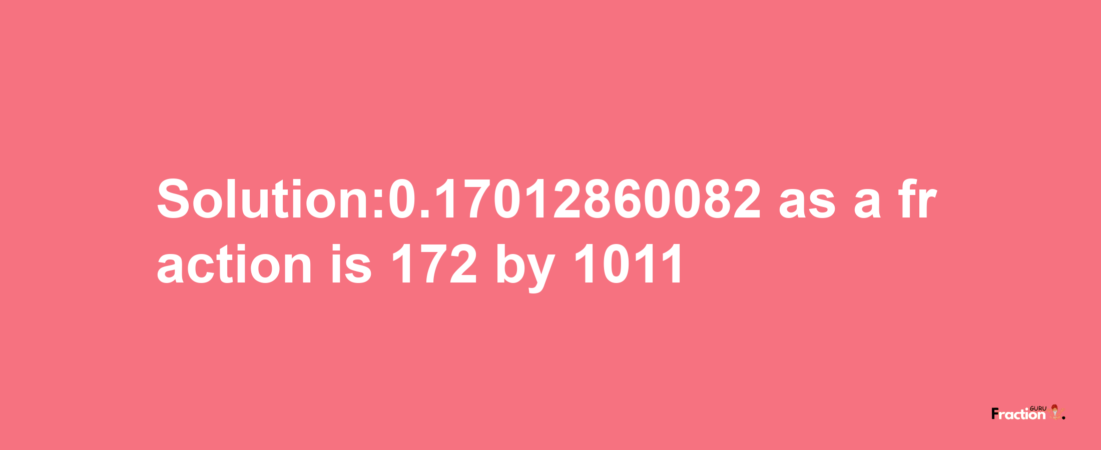 Solution:0.17012860082 as a fraction is 172/1011