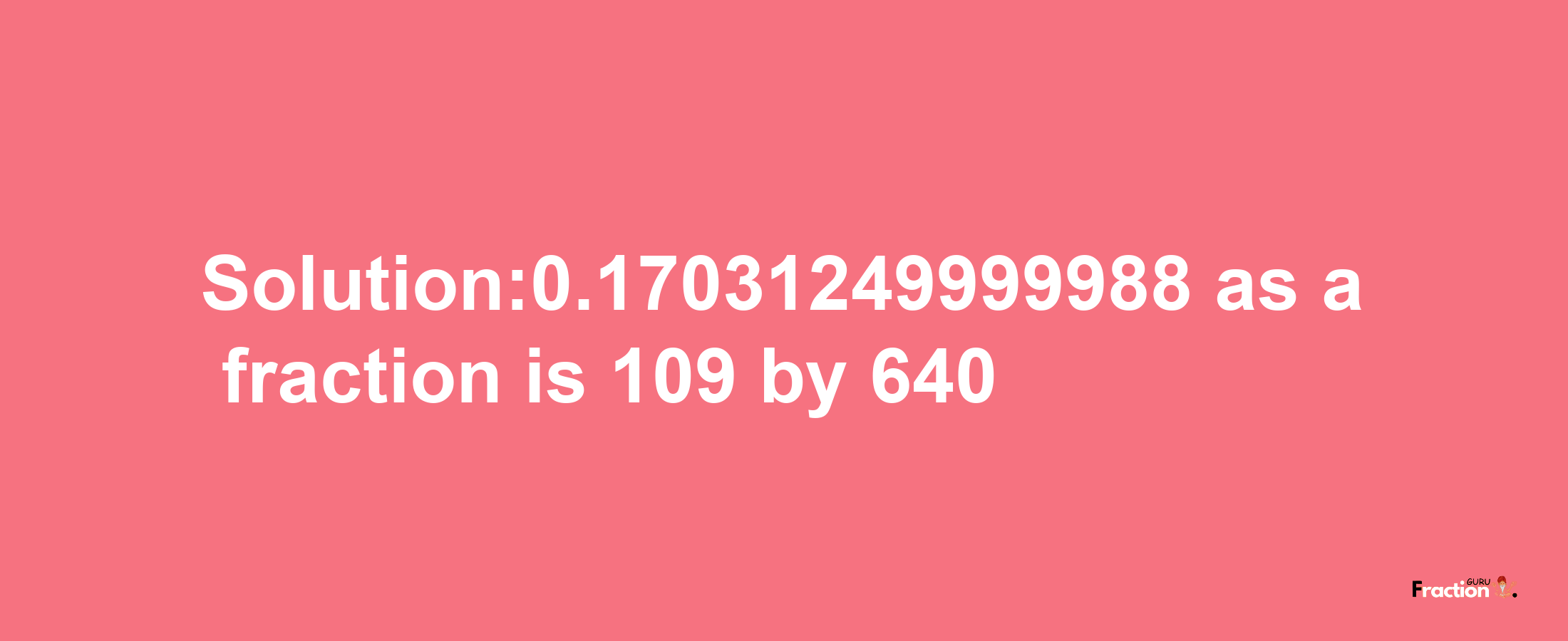 Solution:0.17031249999988 as a fraction is 109/640