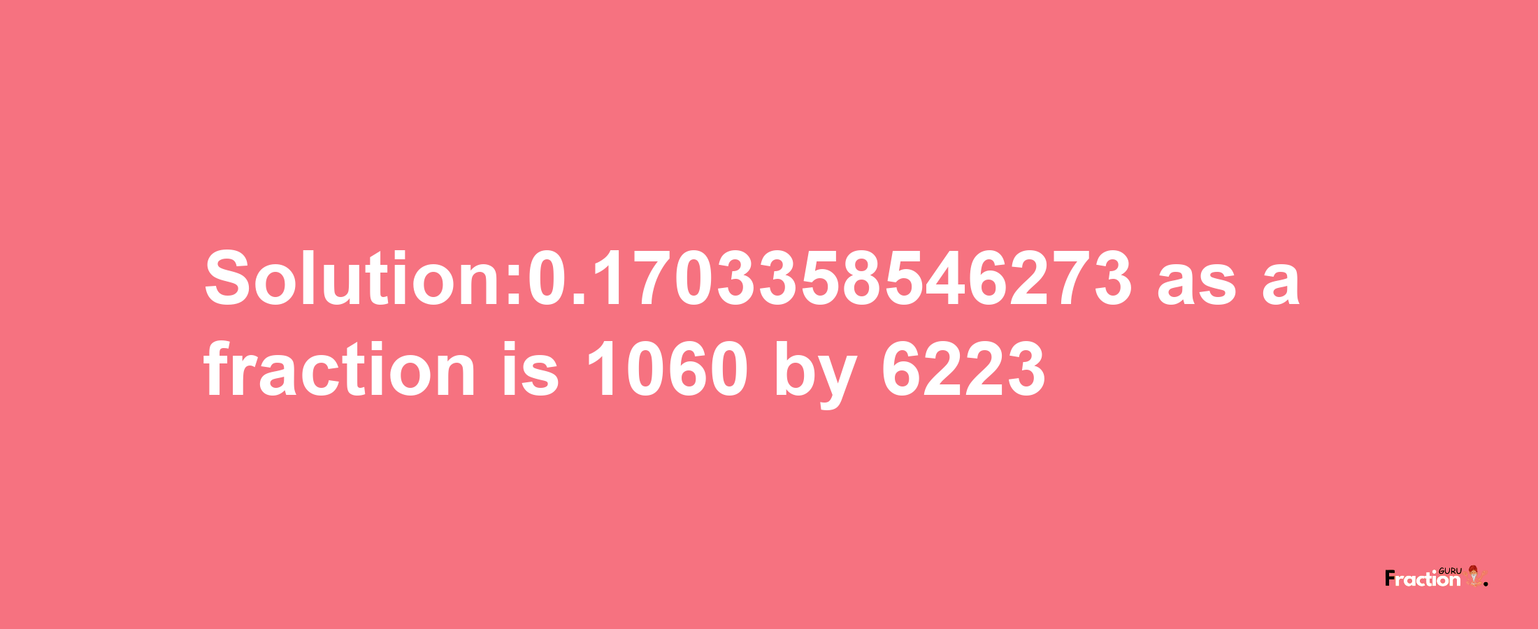 Solution:0.1703358546273 as a fraction is 1060/6223