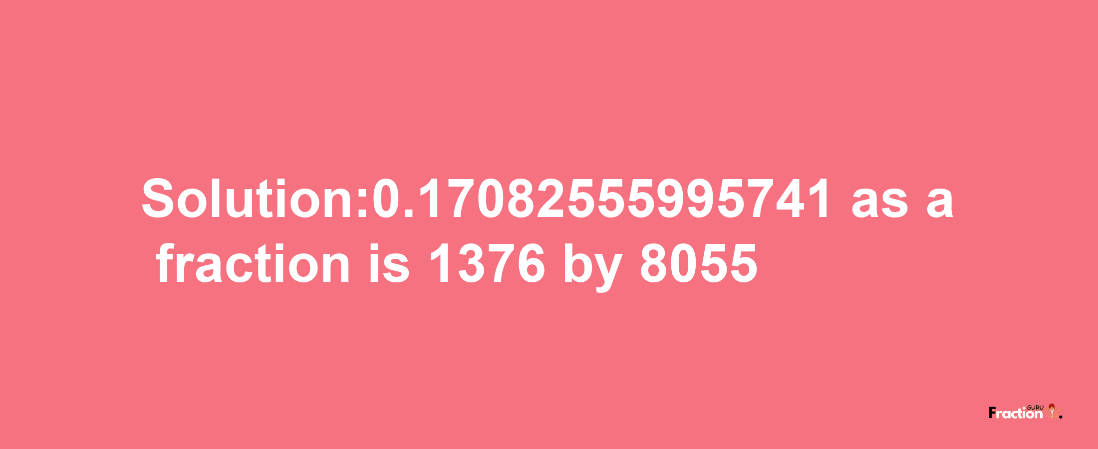 Solution:0.17082555995741 as a fraction is 1376/8055