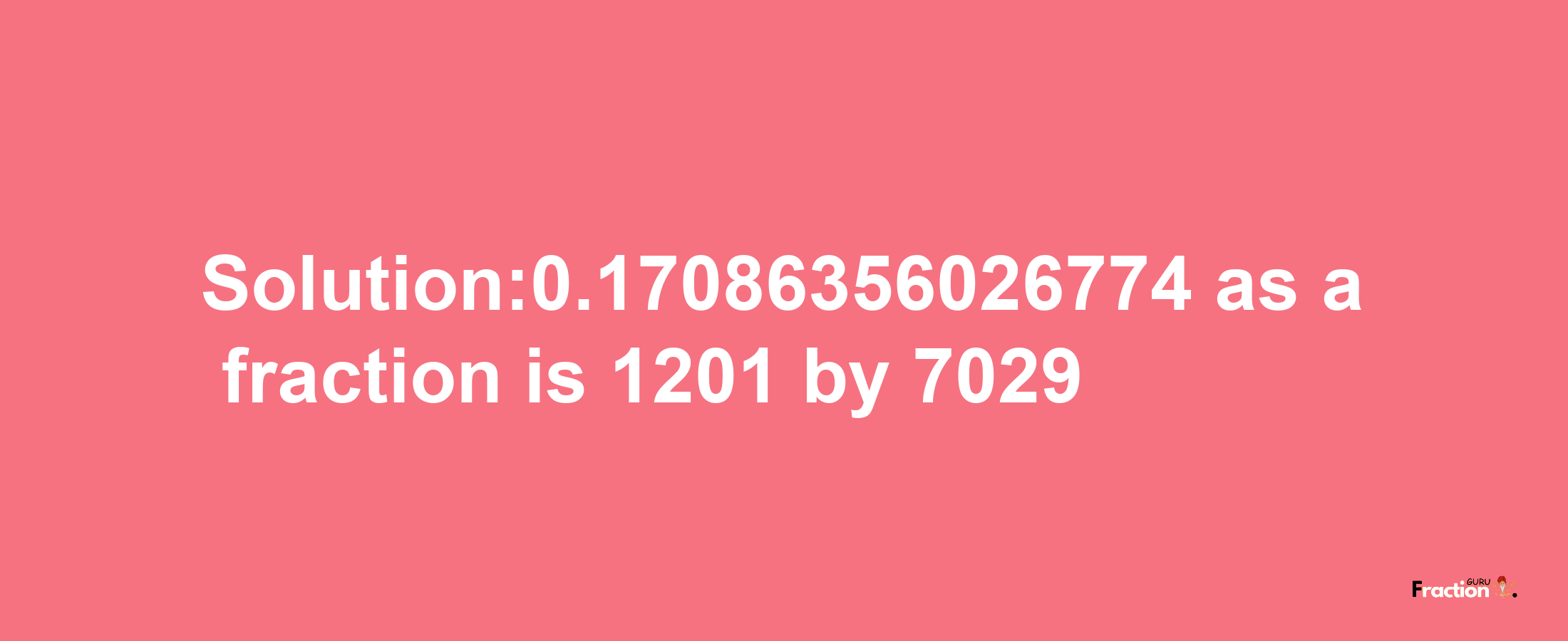 Solution:0.17086356026774 as a fraction is 1201/7029