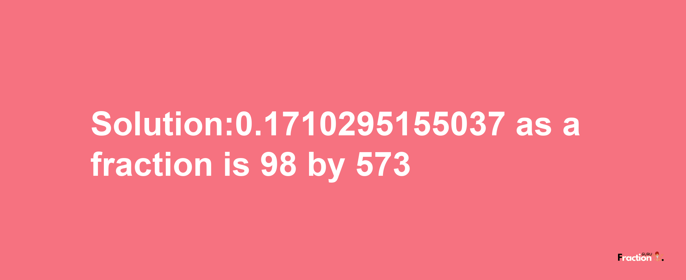 Solution:0.1710295155037 as a fraction is 98/573