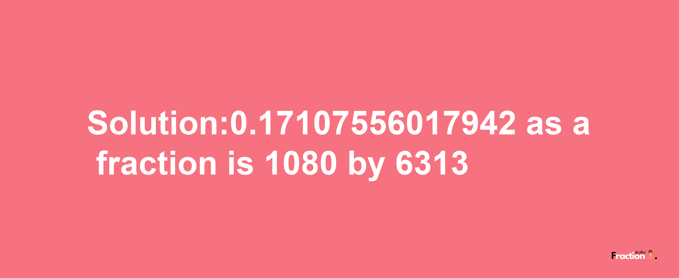 Solution:0.17107556017942 as a fraction is 1080/6313