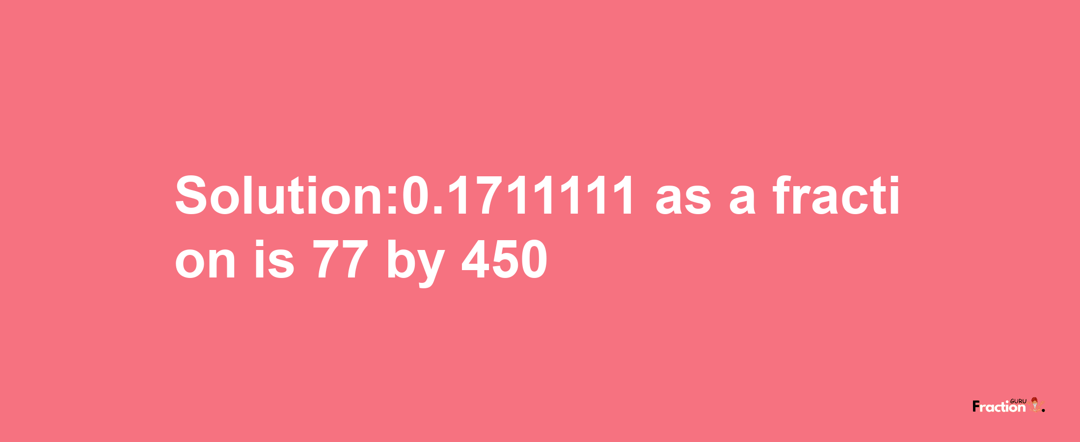 Solution:0.1711111 as a fraction is 77/450