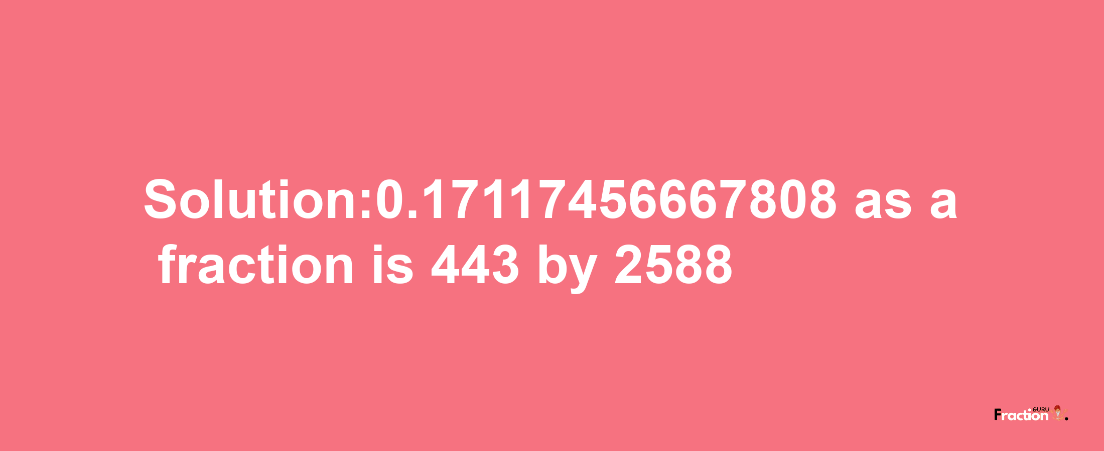 Solution:0.17117456667808 as a fraction is 443/2588