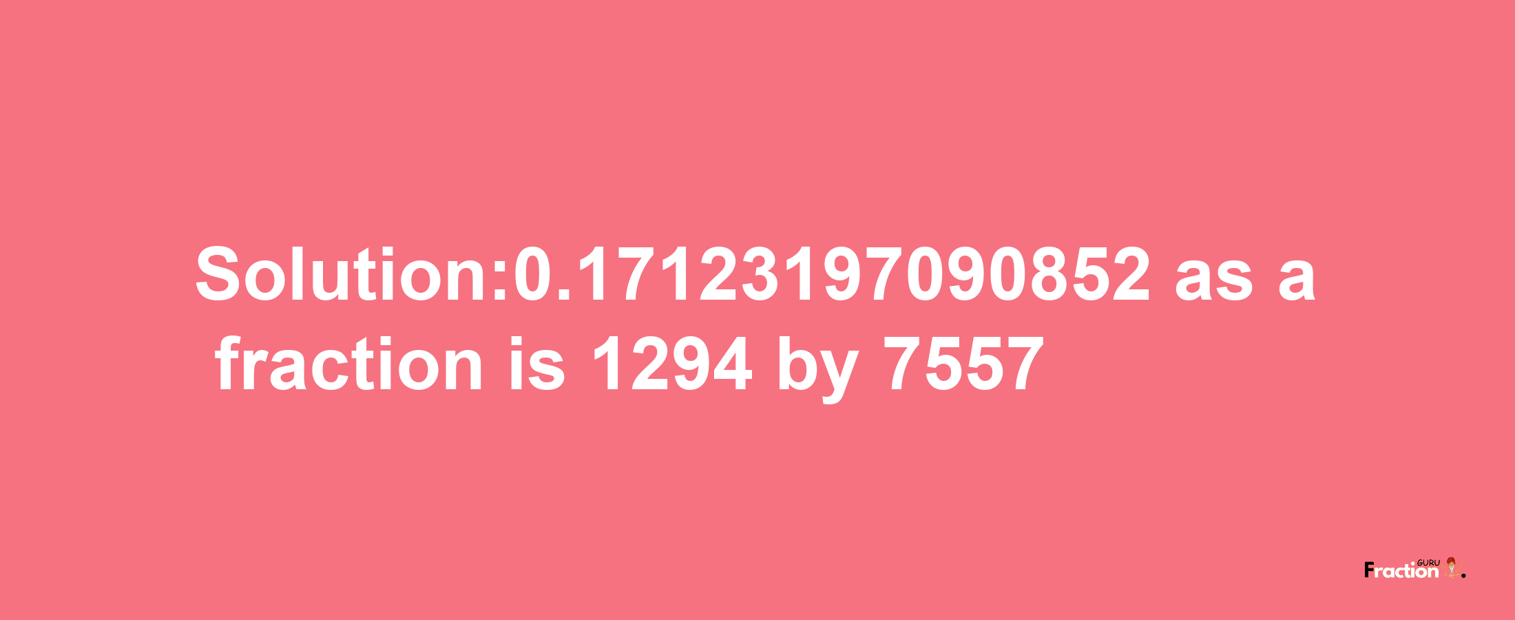 Solution:0.17123197090852 as a fraction is 1294/7557