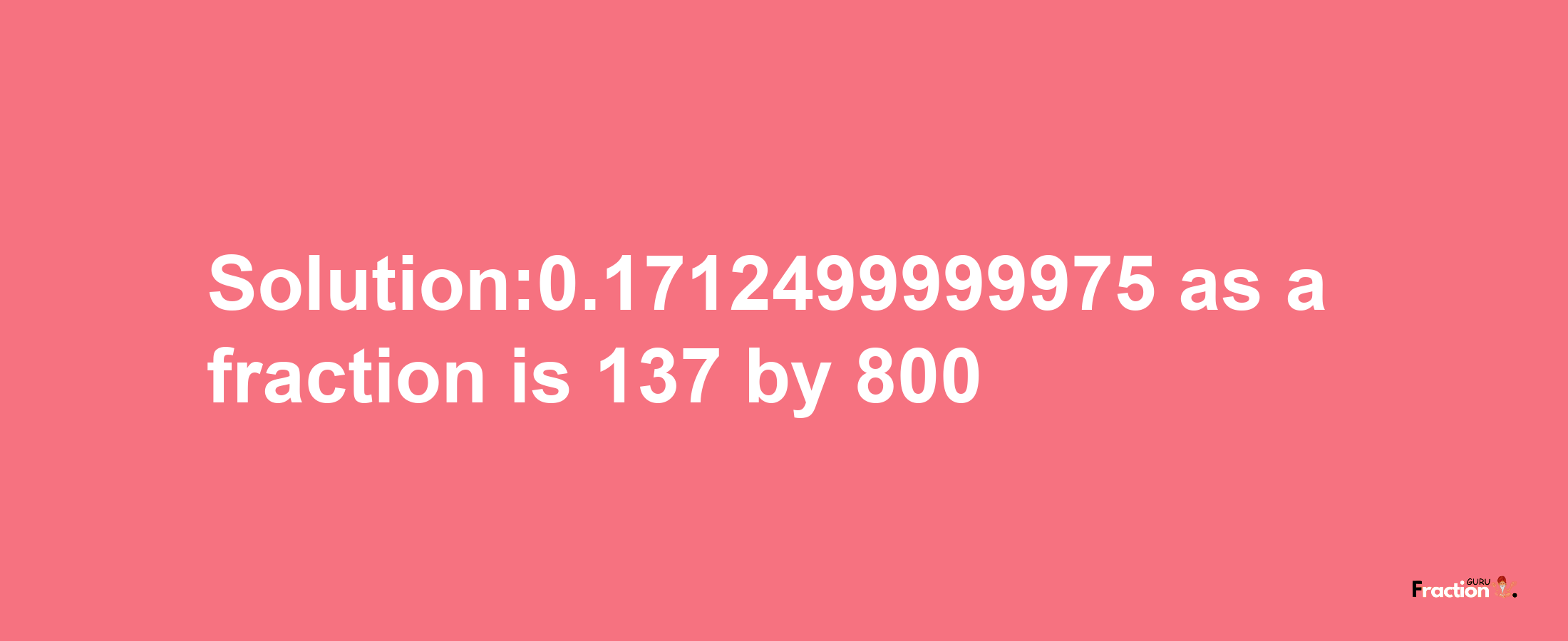 Solution:0.1712499999975 as a fraction is 137/800