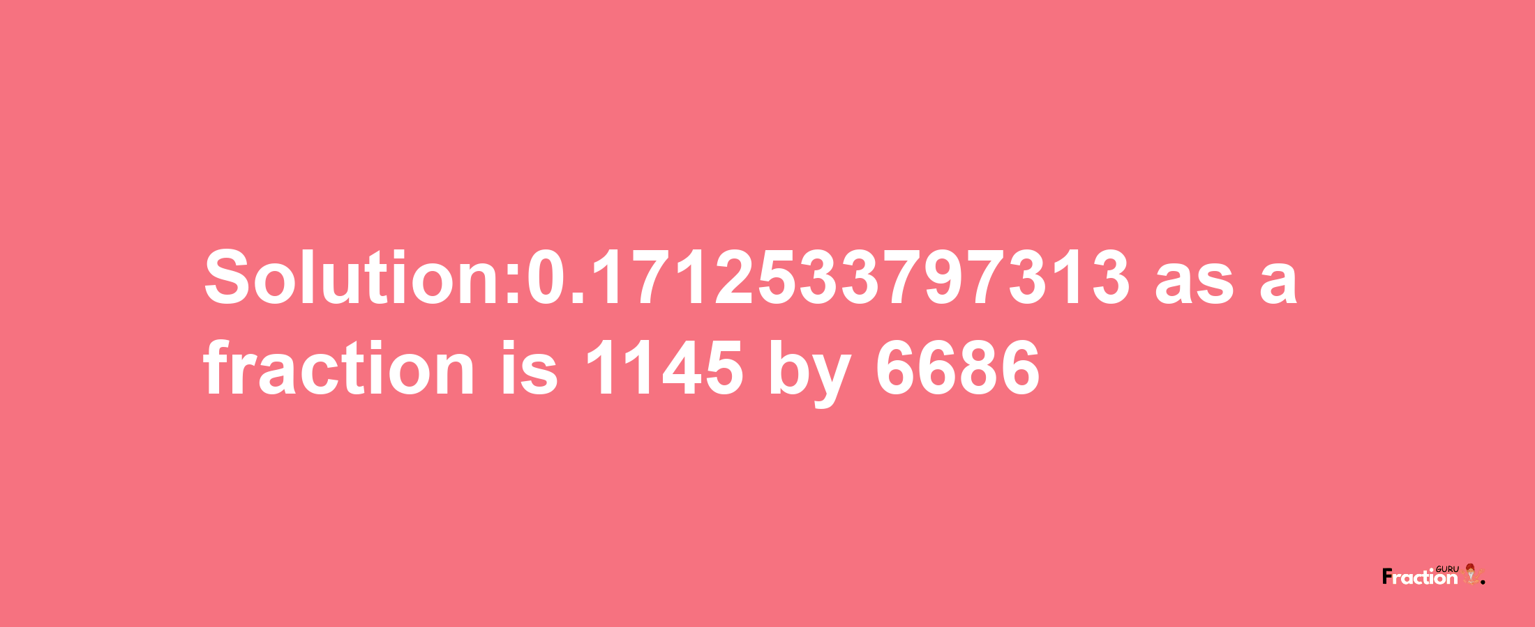 Solution:0.1712533797313 as a fraction is 1145/6686