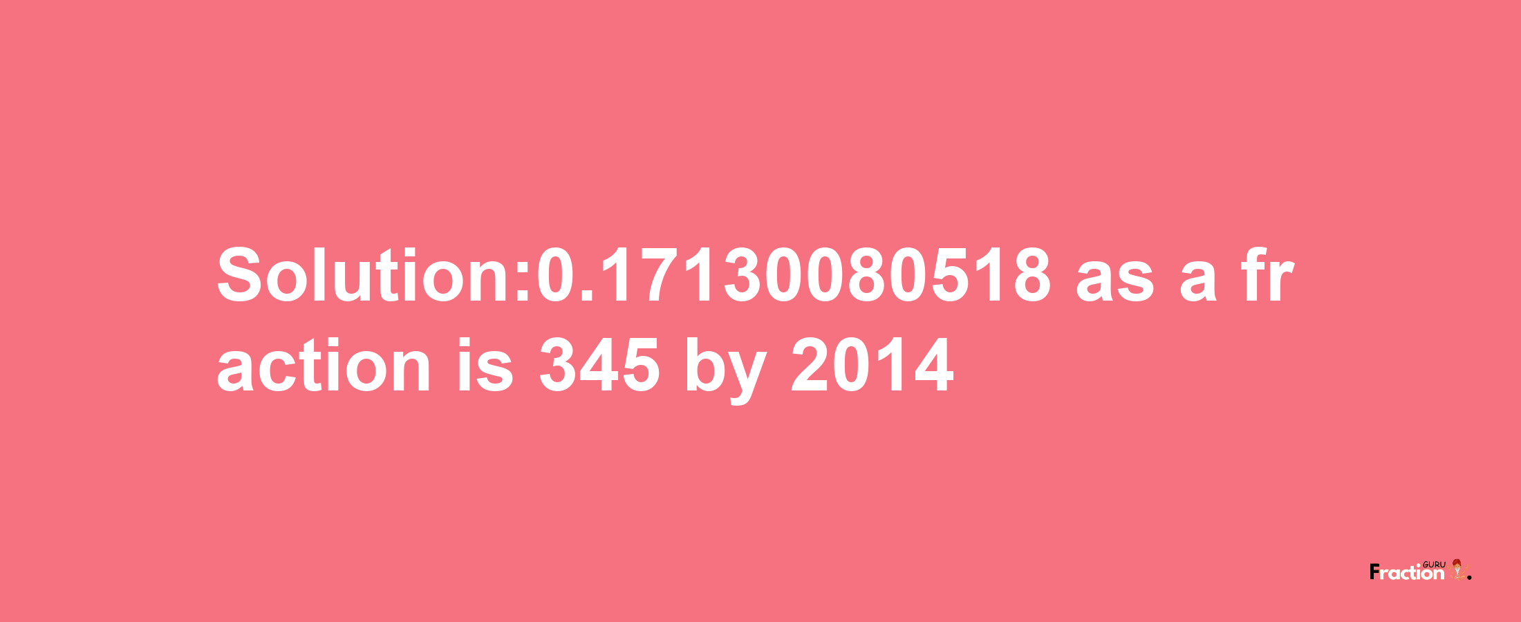 Solution:0.17130080518 as a fraction is 345/2014