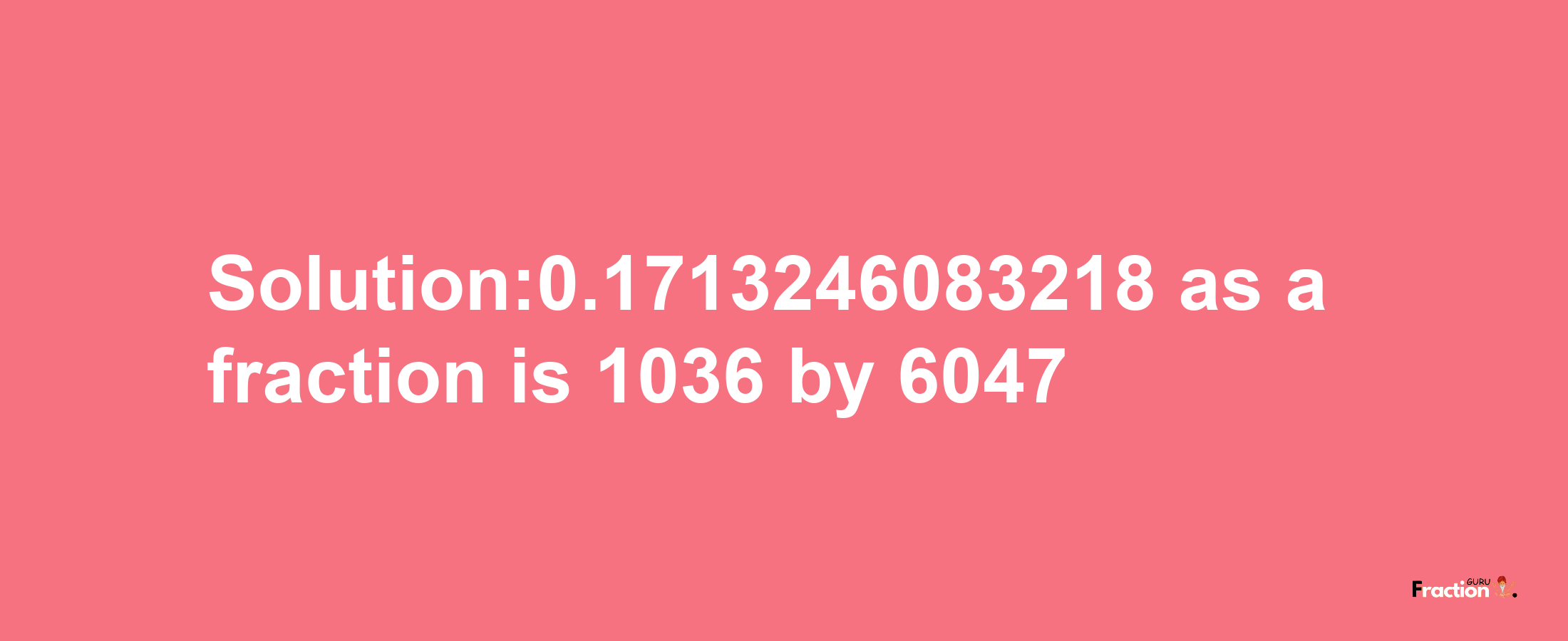 Solution:0.1713246083218 as a fraction is 1036/6047