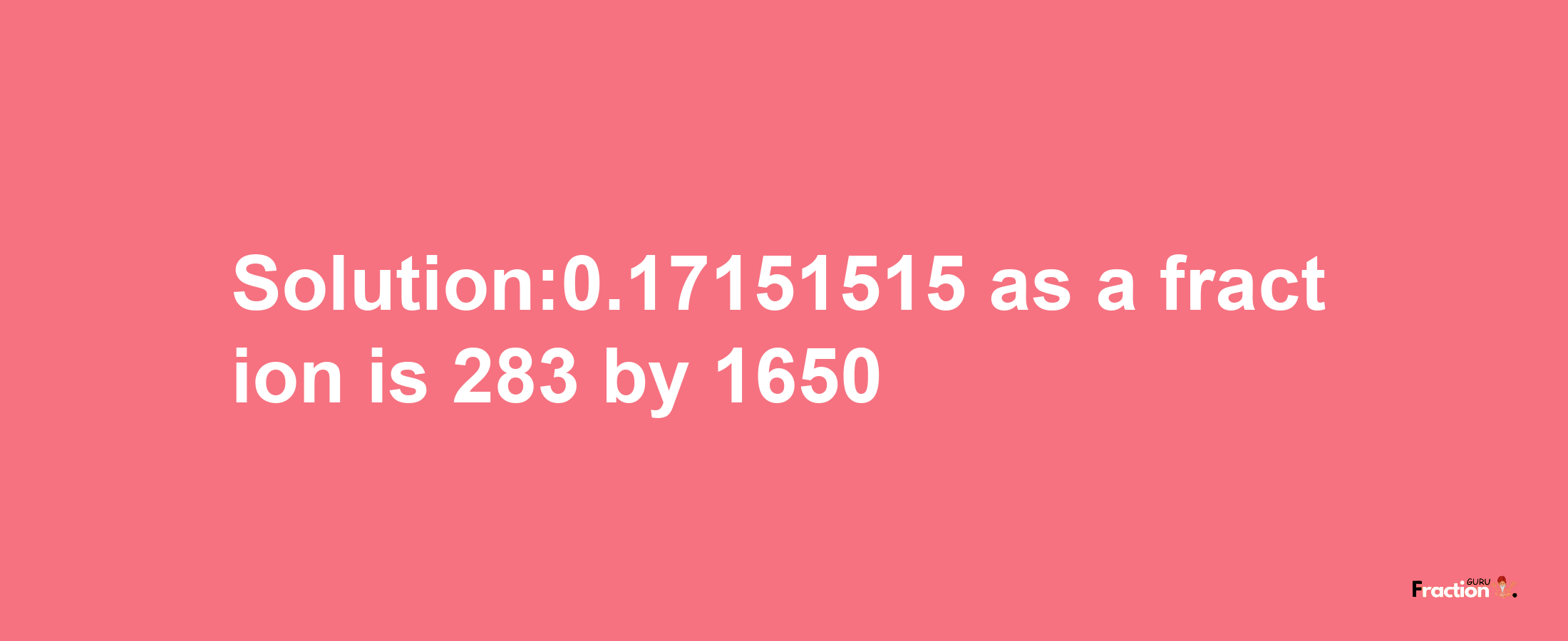 Solution:0.17151515 as a fraction is 283/1650