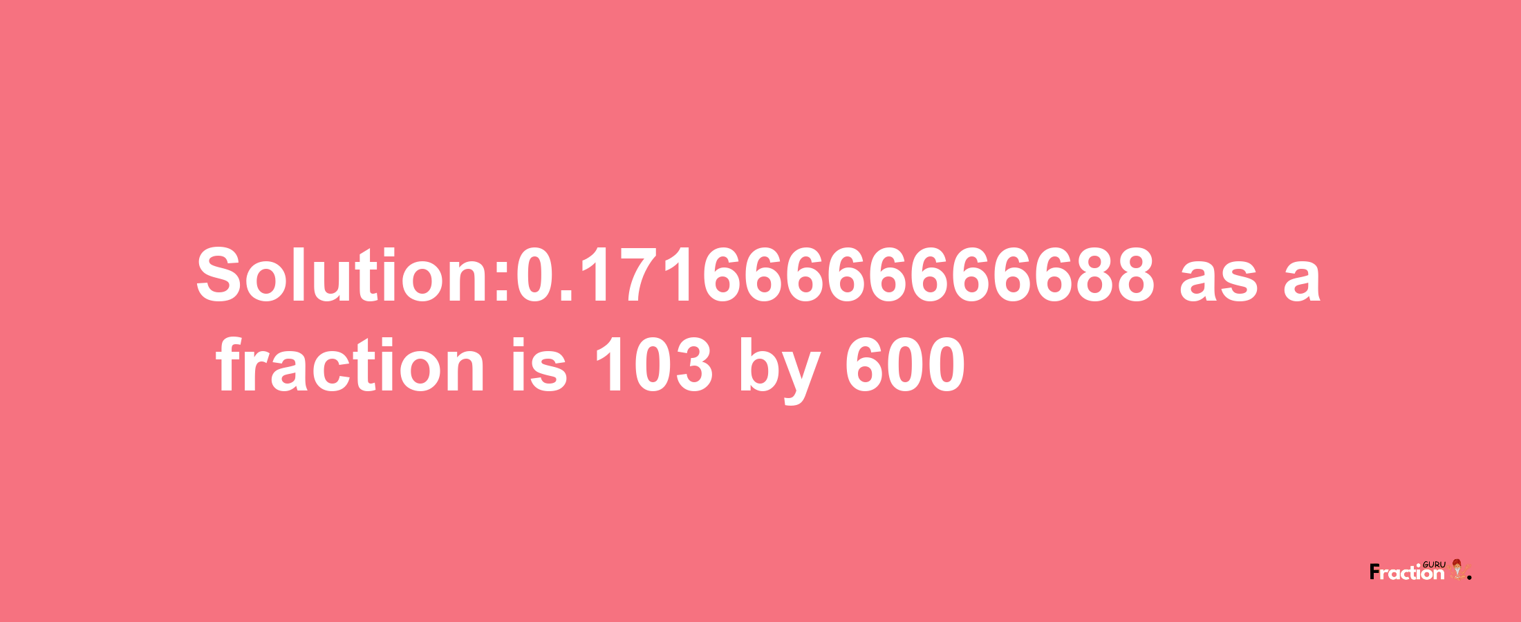 Solution:0.17166666666688 as a fraction is 103/600