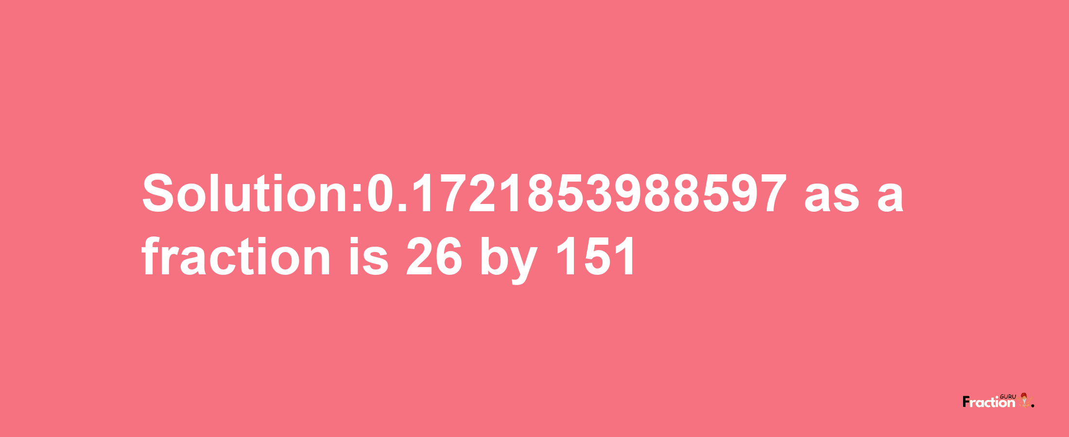 Solution:0.1721853988597 as a fraction is 26/151