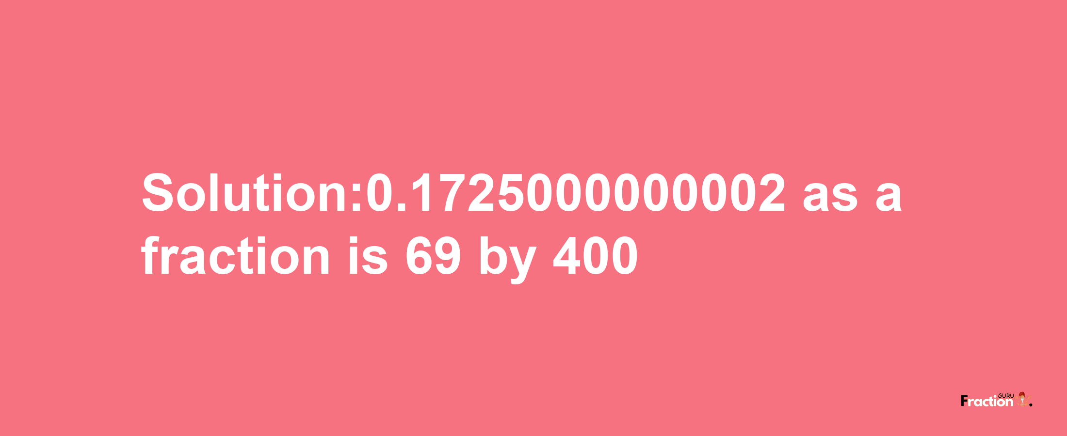 Solution:0.1725000000002 as a fraction is 69/400