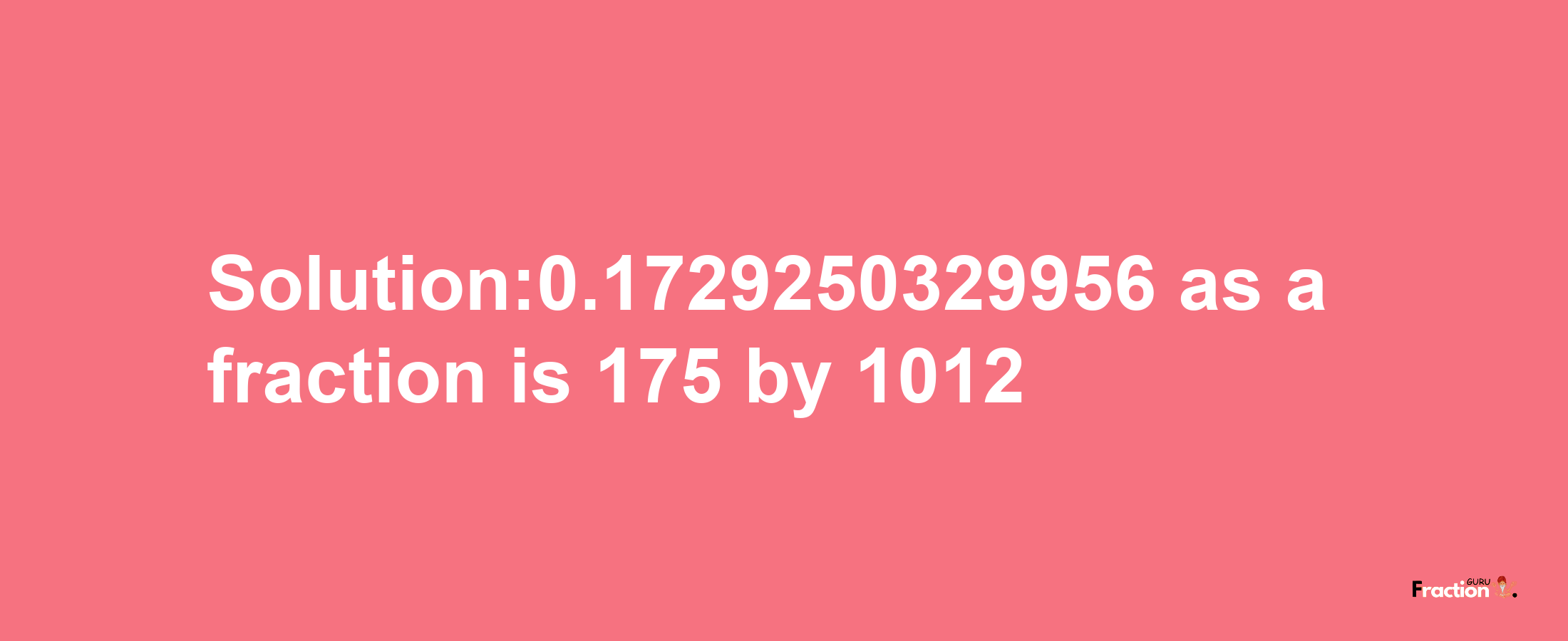 Solution:0.1729250329956 as a fraction is 175/1012