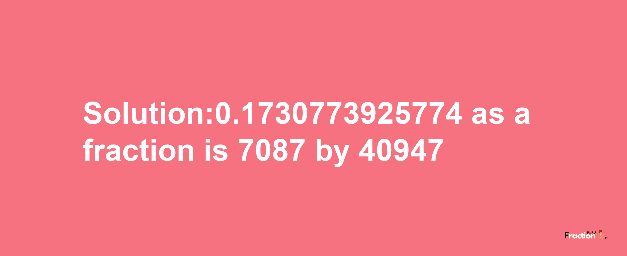 Solution:0.1730773925774 as a fraction is 7087/40947