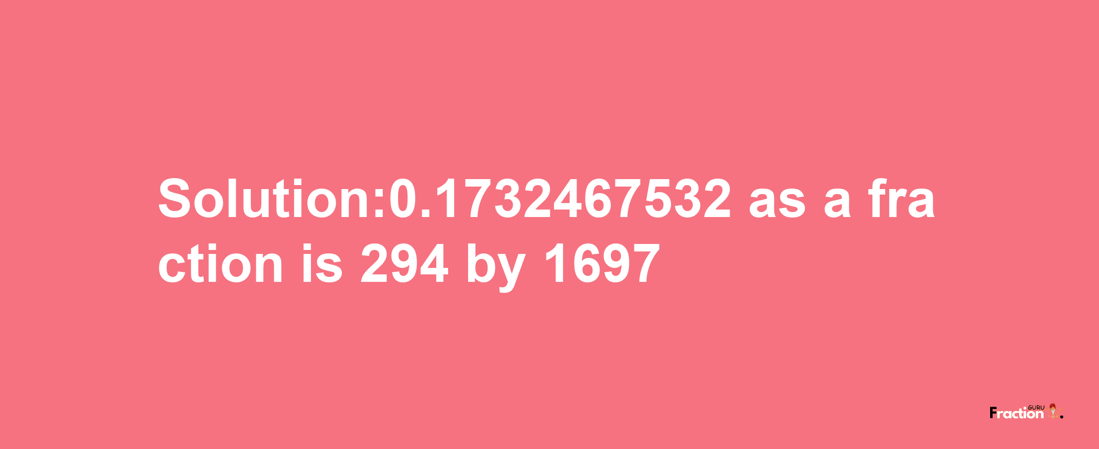 Solution:0.1732467532 as a fraction is 294/1697