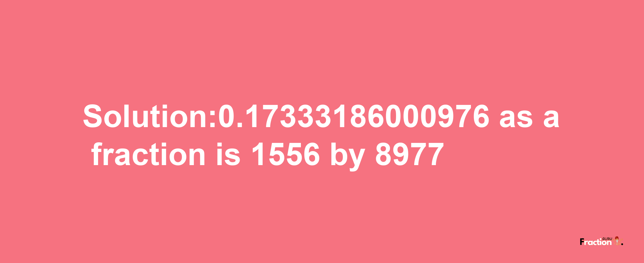 Solution:0.17333186000976 as a fraction is 1556/8977