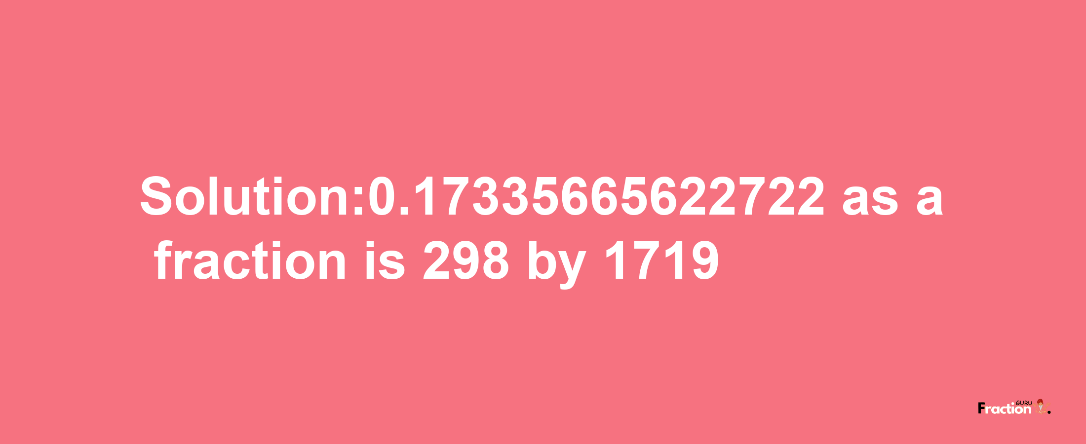 Solution:0.17335665622722 as a fraction is 298/1719