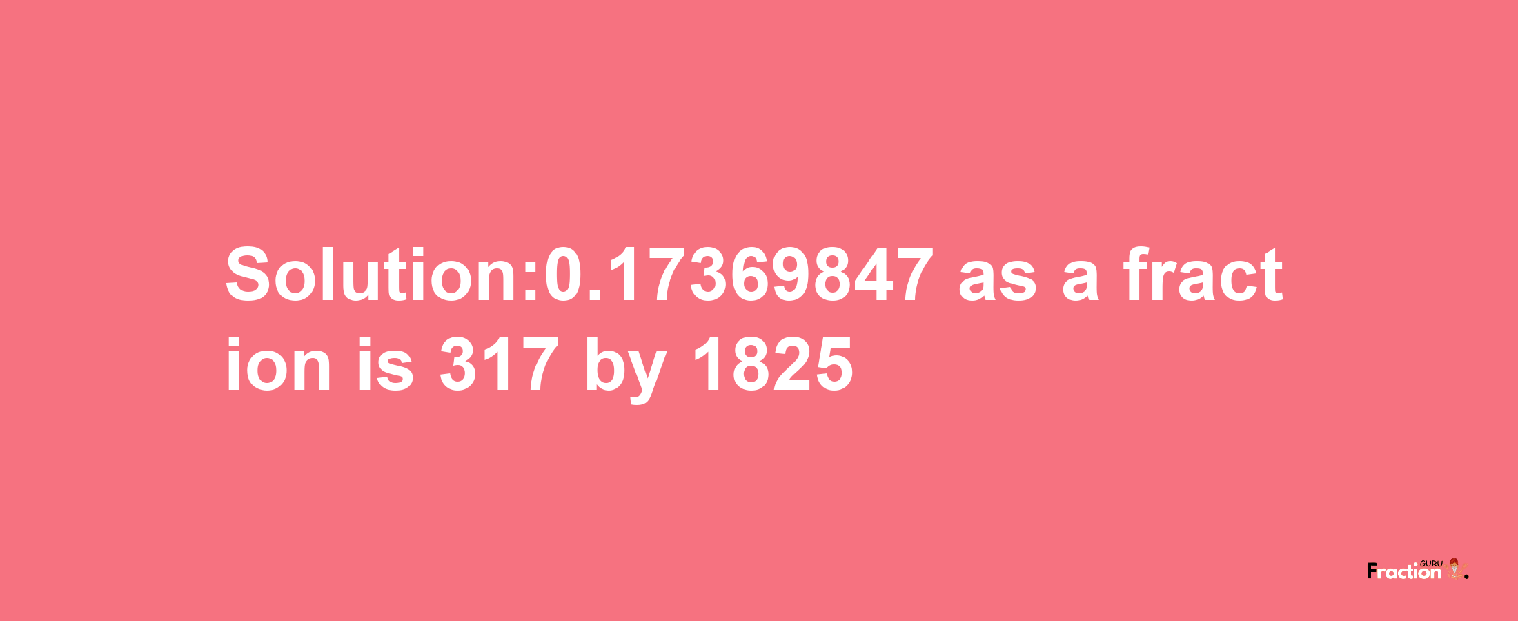 Solution:0.17369847 as a fraction is 317/1825